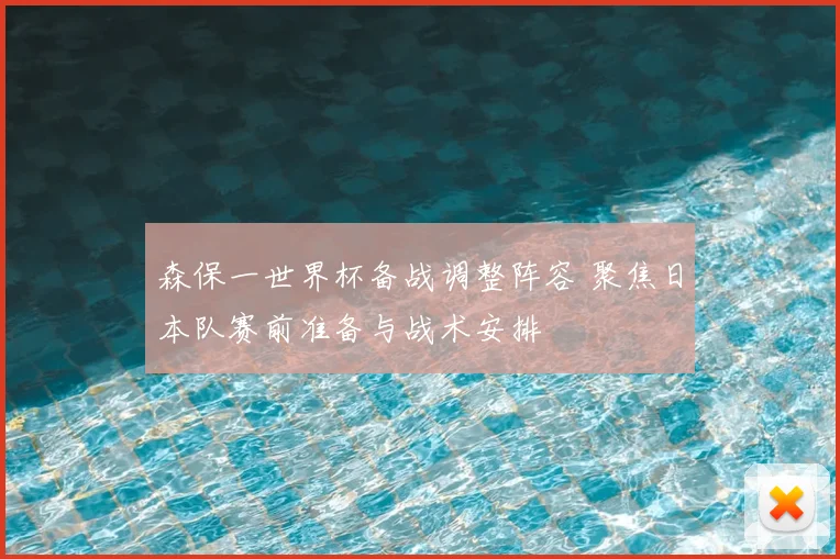 森保一世界杯备战调整阵容 聚焦日本队赛前准备与战术安排