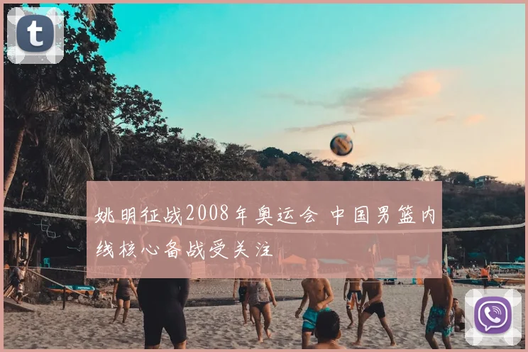 姚明征战2008年奥运会 中国男篮内线核心备战受关注