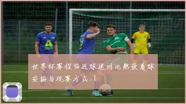 世界杯赛程临近球迷讨论熬夜看球安排与观赛方式_1