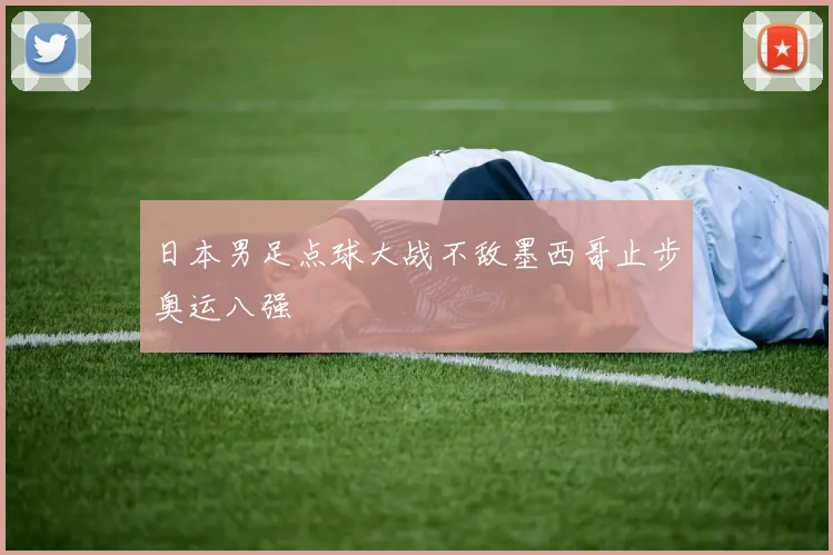 日本男足点球大战不敌墨西哥止步奥运八强
