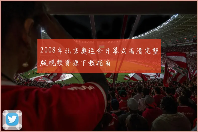 2008年北京奥运会开幕式高清完整版视频资源下载指南