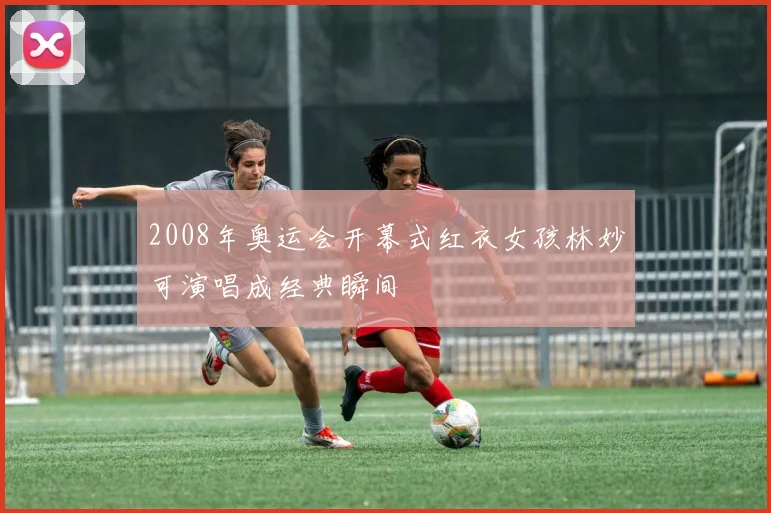 2008年奥运会开幕式红衣女孩林妙可演唱成经典瞬间