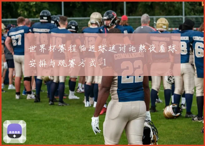 世界杯赛程临近球迷讨论熬夜看球安排与观赛方式_1