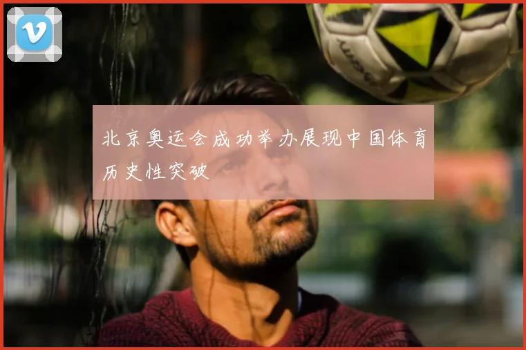 北京奥运会成功举办展现中国体育历史性突破