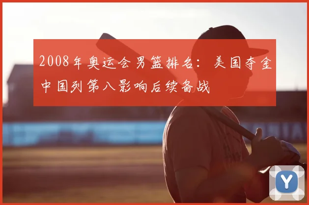 2008年奥运会男篮排名:美国夺金中国列第八影响后续备战