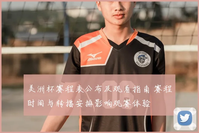 美洲杯赛程表公布及观看指南 赛程时间与转播安排影响观赛体验