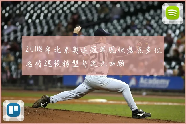 2008年北京奥运冠军现状盘点多位名将退役转型与近况回顾