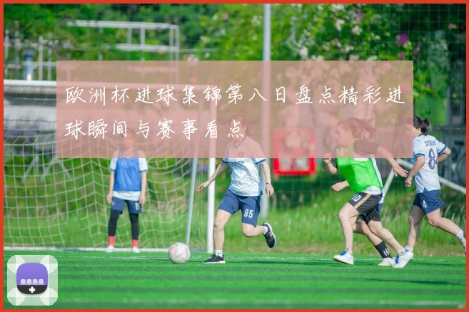 欧洲杯进球集锦第八日盘点精彩进球瞬间与赛事看点