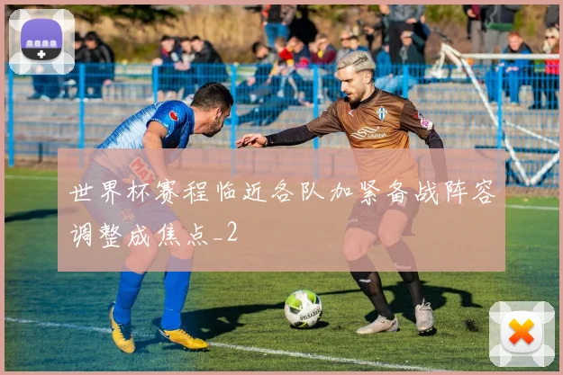 世界杯赛程临近各队加紧备战阵容调整成焦点_2