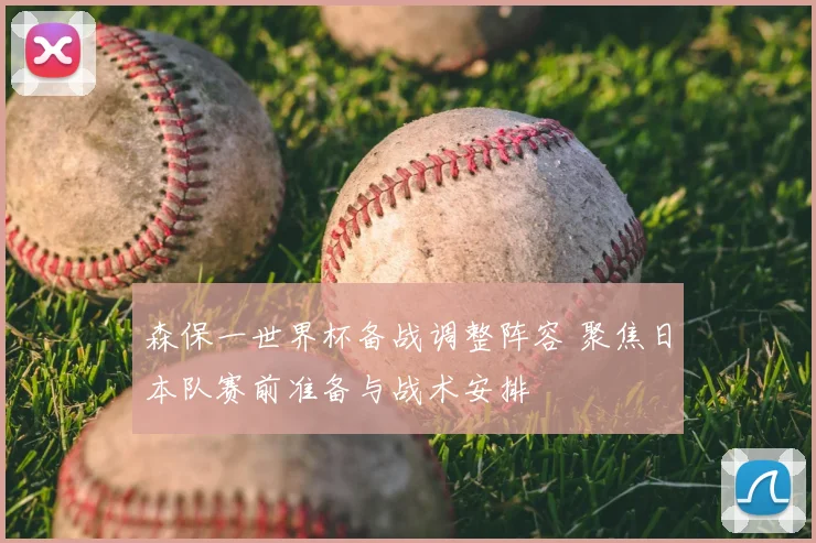 森保一世界杯备战调整阵容 聚焦日本队赛前准备与战术安排