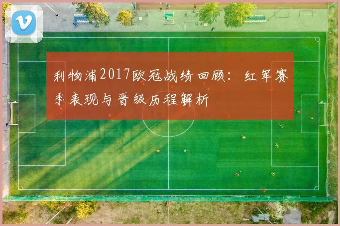 利物浦2017欧冠战绩回顾:红军赛季表现与晋级历程解析