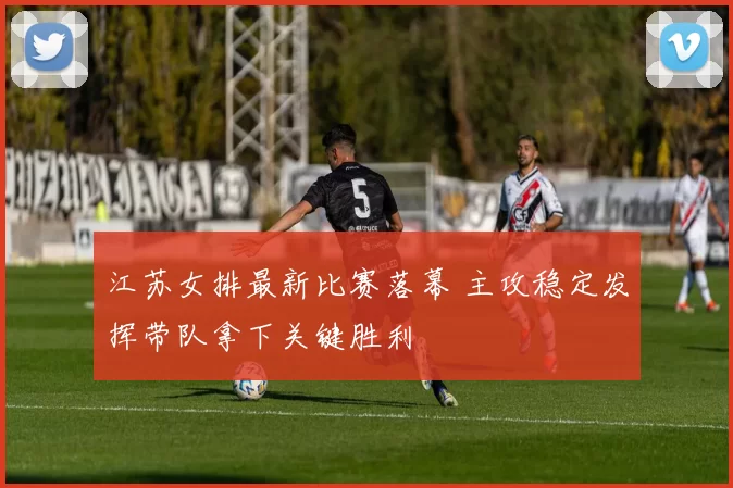 江苏女排最新比赛落幕 主攻稳定发挥带队拿下关键胜利