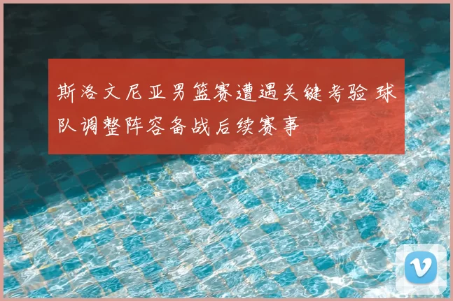 斯洛文尼亚男篮赛遭遇关键考验 球队调整阵容备战后续赛事