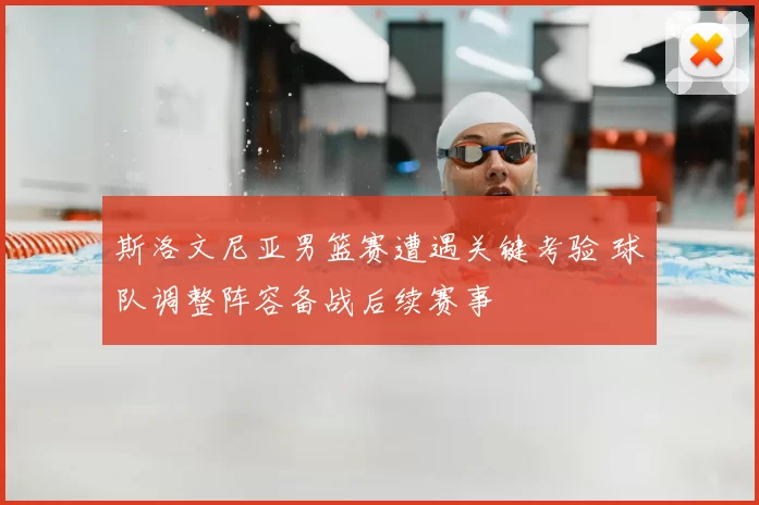 斯洛文尼亚男篮赛遭遇关键考验 球队调整阵容备战后续赛事