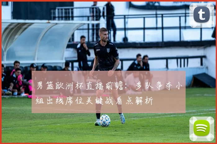 男篮欧洲杯直播前瞻：多队争夺小组出线席位关键战看点解析