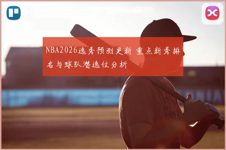NBA2026选秀预测更新 重点新秀排名与球队潜选位分析
