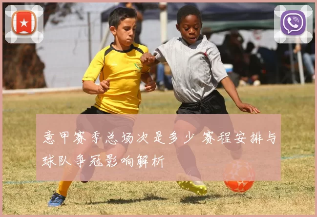 意甲赛季总场次是多少 赛程安排与球队争冠影响解析