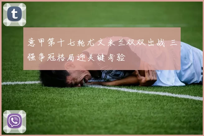 意甲第十七轮尤文米兰双双出战 三强争冠格局迎关键考验