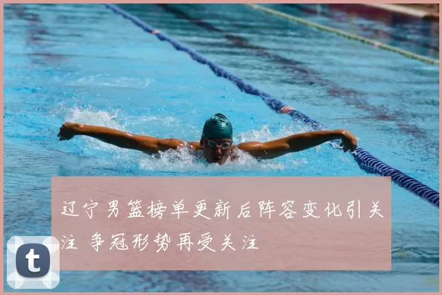 辽宁男篮榜单更新后阵容变化引关注 争冠形势再受关注