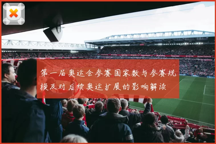 第一届奥运会参赛国家数与参赛规模及对后续奥运扩展的影响解读