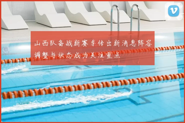 山西队备战新赛季传出新消息阵容调整与状态成为关注重点