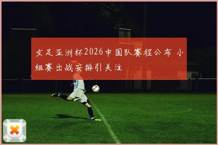 女足亚洲杯2026中国队赛程公布 小组赛出战安排引关注