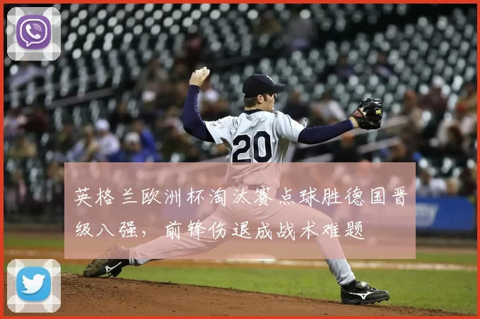 英格兰欧洲杯淘汰赛点球胜德国晋级八强，前锋伤退成战术难题