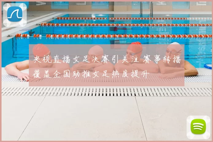 央视直播女足决赛引关注 赛事转播覆盖全国助推女足热度提升