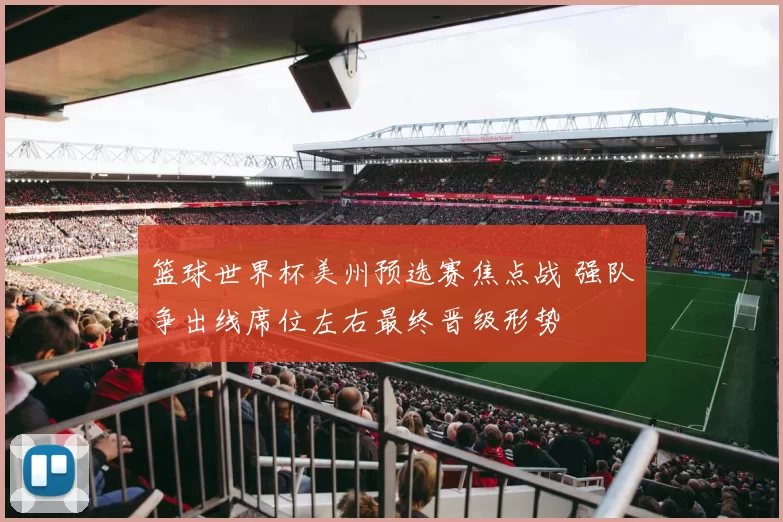 篮球世界杯美州预选赛焦点战 强队争出线席位左右最终晋级形势