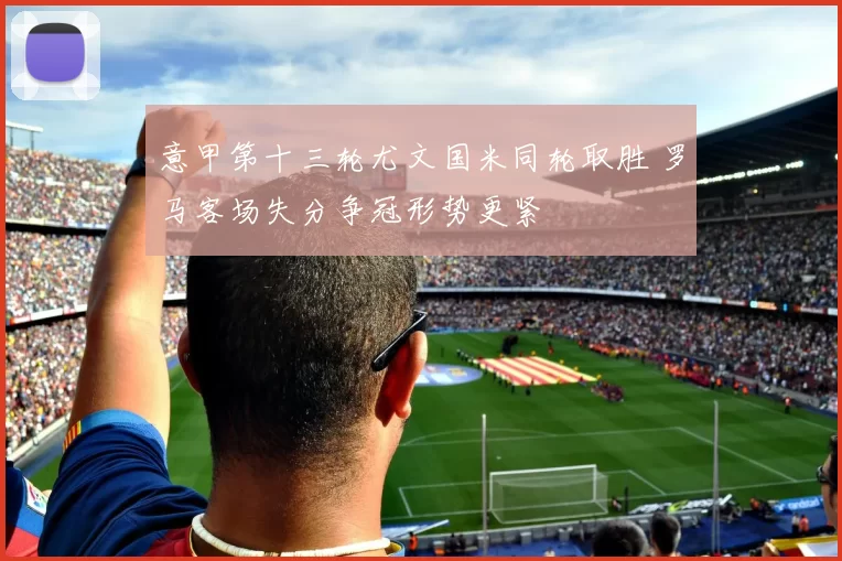 意甲第十三轮尤文国米同轮取胜 罗马客场失分争冠形势更紧
