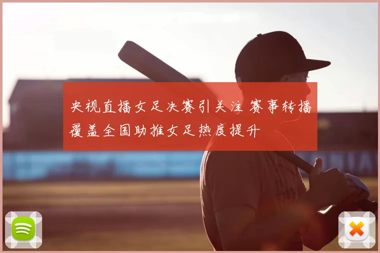 央视直播女足决赛引关注 赛事转播覆盖全国助推女足热度提升