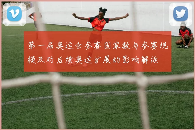 第一届奥运会参赛国家数与参赛规模及对后续奥运扩展的影响解读