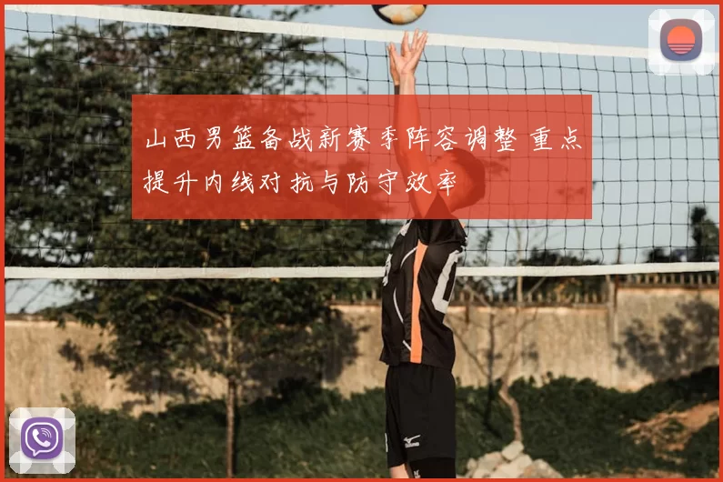 山西男篮备战新赛季阵容调整 重点提升内线对抗与防守效率