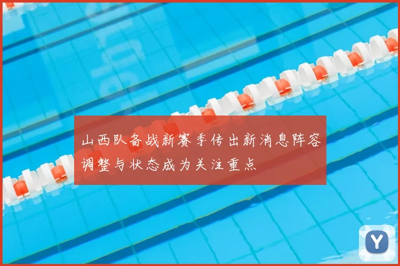 山西队备战新赛季传出新消息阵容调整与状态成为关注重点